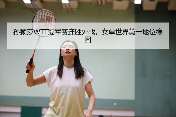 孙颖莎WTT冠军赛连胜外战，女单世界第一地位稳固