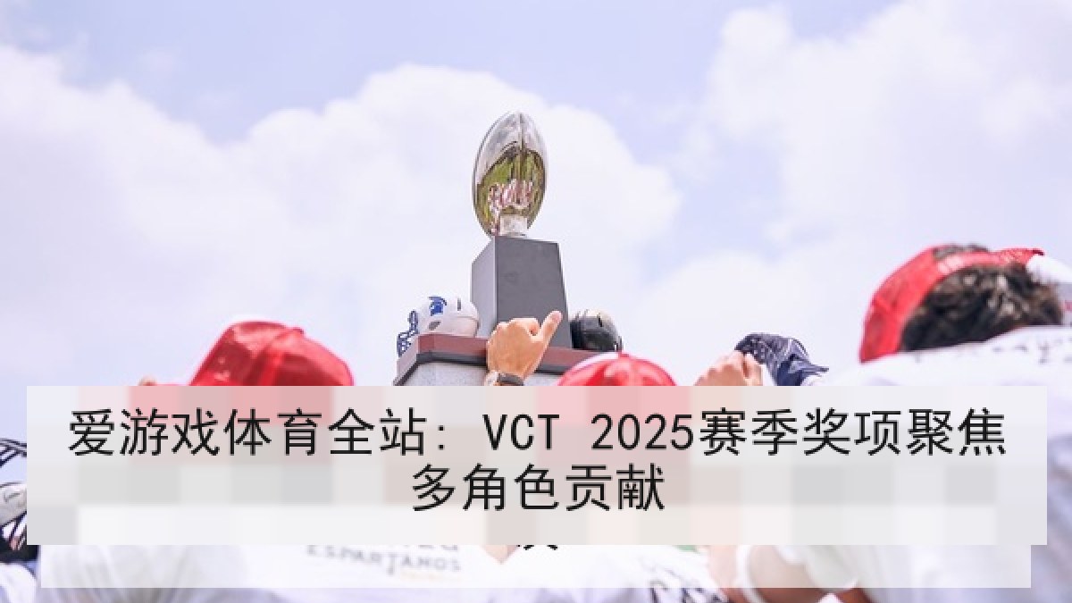 爱游戏体育全站: VCT 2025赛季奖项聚焦多角色贡献