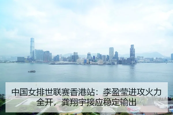 中国女排世联赛香港站：李盈莹进攻火力全开，龚翔宇接应稳定输出