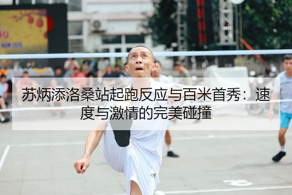 苏炳添洛桑站起跑反应与百米首秀：速度与激情的完美碰撞