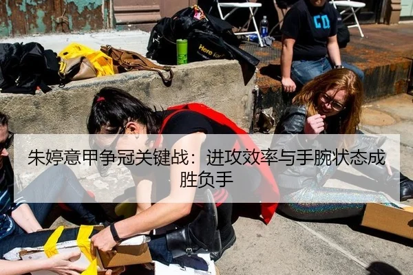 朱婷意甲争冠关键战：进攻效率与手腕状态成胜负手