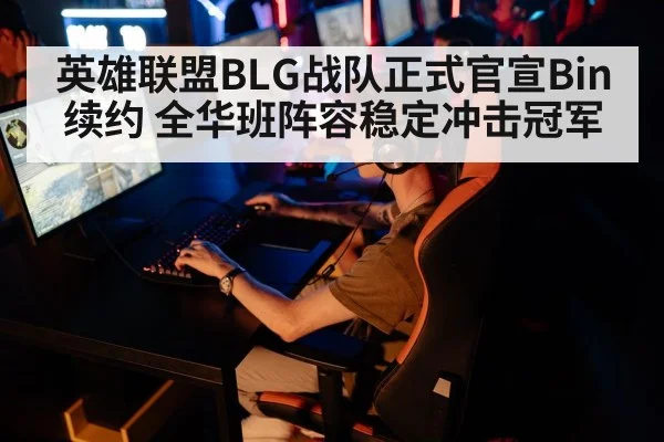 英雄联盟BLG战队正式官宣Bin续约 全华班阵容稳定冲击冠军