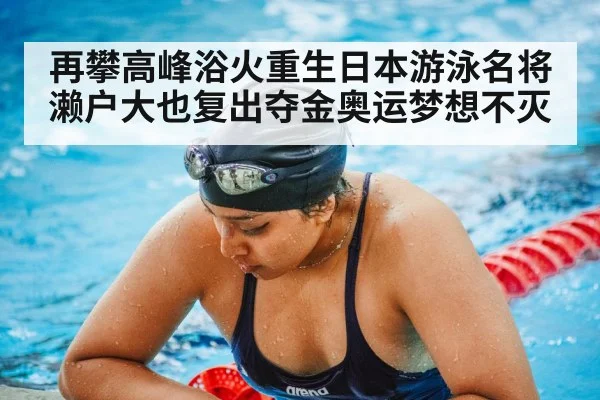 再攀高峰浴火重生日本游泳名将濑户大也复出夺金奥运梦想不灭