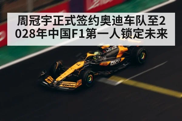 周冠宇正式签约奥迪车队至2028年中国F1第一人锁定未来