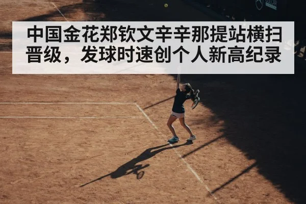 中国金花郑钦文辛辛那提站横扫晋级，发球时速创个人新高纪录