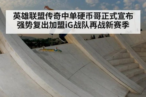 英雄联盟传奇中单硬币哥正式宣布强势复出加盟iG战队再战新赛季
