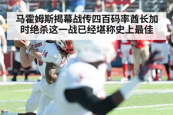 马霍姆斯揭幕战传四百码率酋长加时绝杀这一战已经堪称史上最佳