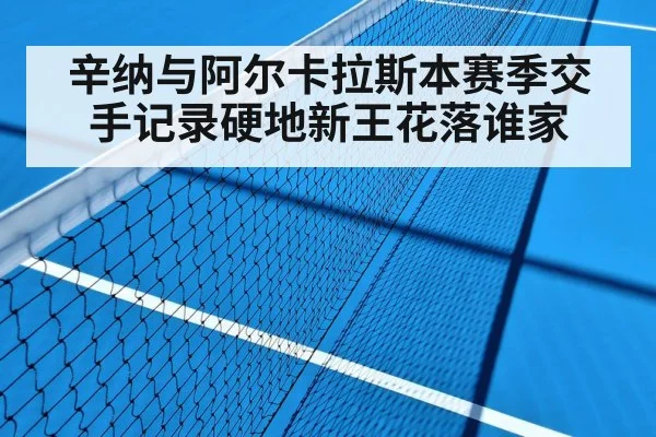 辛纳与阿尔卡拉斯本赛季交手记录硬地新王花落谁家