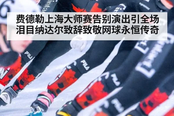 费德勒上海大师赛告别演出引全场泪目纳达尔致辞致敬网球永恒传奇