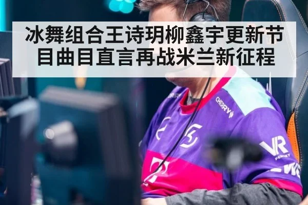 冰舞组合王诗玥柳鑫宇更新节目曲目直言再战米兰新征程
