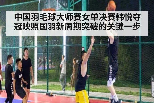 中国羽毛球大师赛女单决赛韩悦夺冠映照国羽新周期突破的关键一步